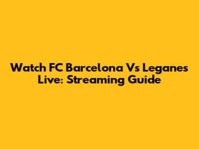 Watch FC Barcelona Vs Leganes Live: Streaming Guide