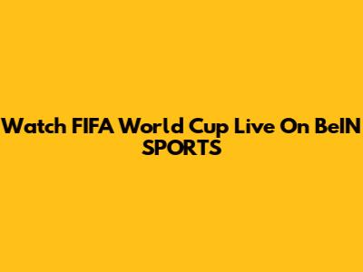 Watch FIFA World Cup Live On BeIN SPORTS