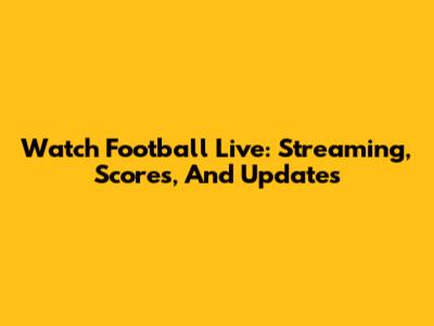 Watch Football Live: Streaming, Scores, And Updates