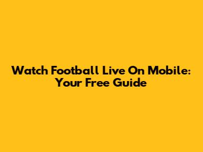 Watch Football Live On Mobile: Your Free Guide