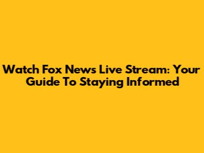 Watch Fox News Live Stream: Your Guide To Staying Informed