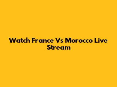 Watch France Vs Morocco Live Stream