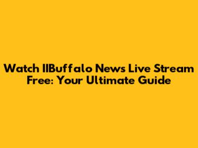 Watch IIBuffalo News Live Stream Free: Your Ultimate Guide