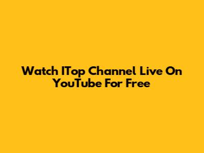Watch ITop Channel Live On YouTube For Free