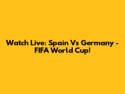 Watch Live: Spain Vs Germany - FIFA World Cup!