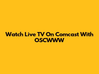 Watch Live TV On Comcast With OSCWWW
