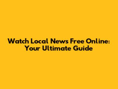 Watch Local News Free Online: Your Ultimate Guide