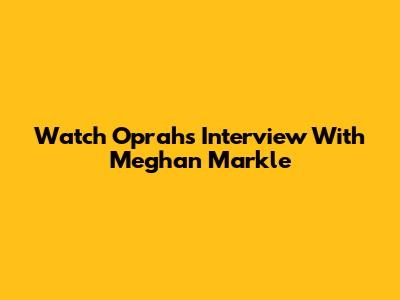 Watch Oprah's Interview With Meghan Markle