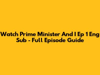 Watch Prime Minister And I Ep 1 Eng Sub - Full Episode Guide