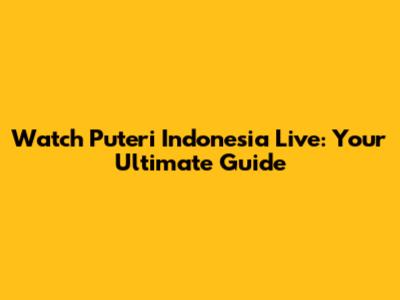 Watch Puteri Indonesia Live: Your Ultimate Guide