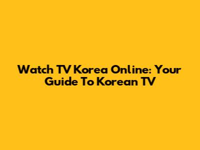 Watch TV Korea Online: Your Guide To Korean TV
