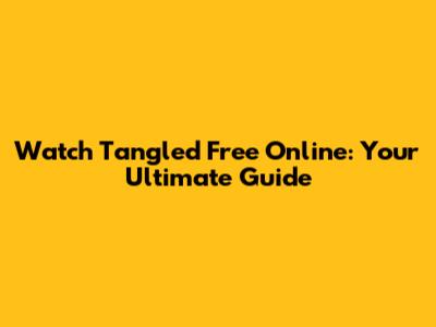 Watch Tangled Free Online: Your Ultimate Guide