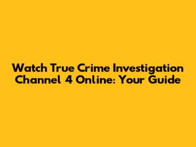 Watch True Crime Investigation Channel 4 Online: Your Guide