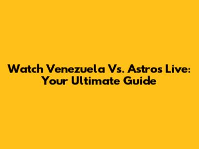 Watch Venezuela Vs. Astros Live: Your Ultimate Guide