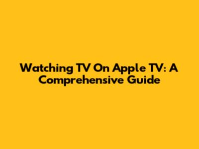 Watching TV On Apple TV: A Comprehensive Guide