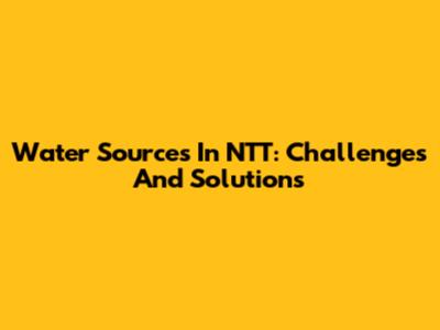 Water Sources In NTT: Challenges And Solutions