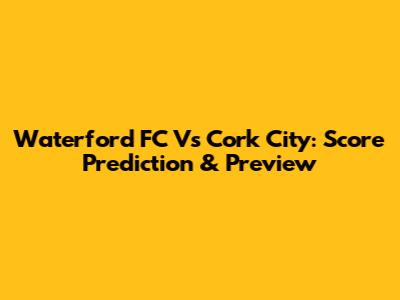 Waterford FC Vs Cork City: Score Prediction & Preview