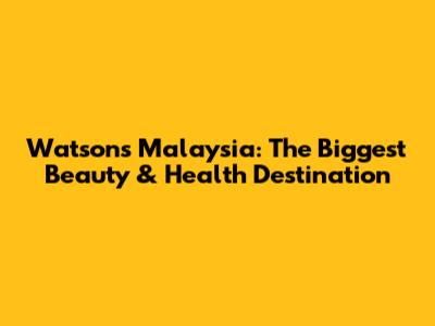 Watsons Malaysia: The Biggest Beauty & Health Destination