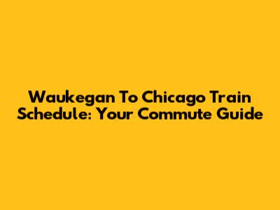 Waukegan To Chicago Train Schedule: Your Commute Guide