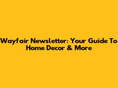 Wayfair Newsletter: Your Guide To Home Decor & More