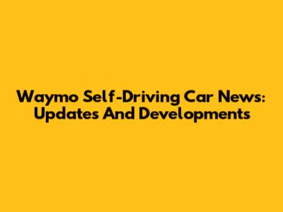 Waymo Self-Driving Car News: Updates And Developments