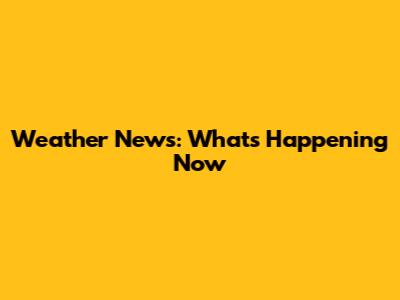 Weather News: What's Happening Now