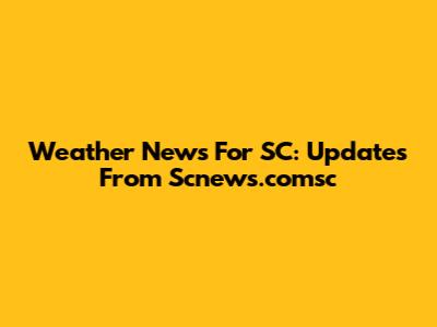Weather News For SC: Updates From Scnews.comsc