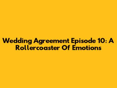 Wedding Agreement Episode 10: A Rollercoaster Of Emotions