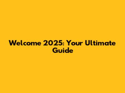 Welcome 2025: Your Ultimate Guide