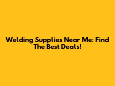 Welding Supplies Near Me: Find The Best Deals!