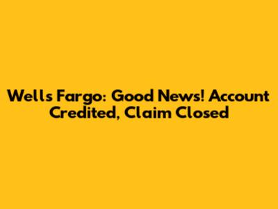 Wells Fargo: Good News! Account Credited, Claim Closed