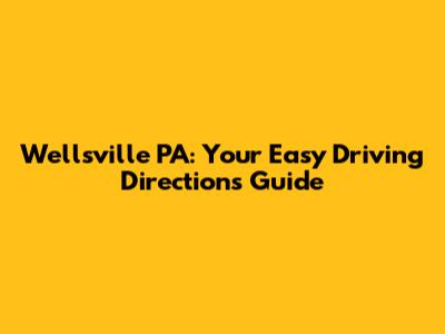 Wellsville PA: Your Easy Driving Directions Guide