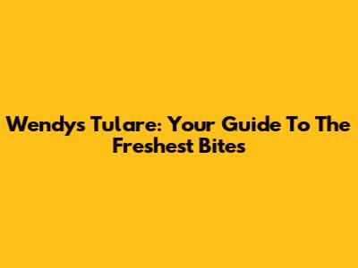 Wendy's Tulare: Your Guide To The Freshest Bites