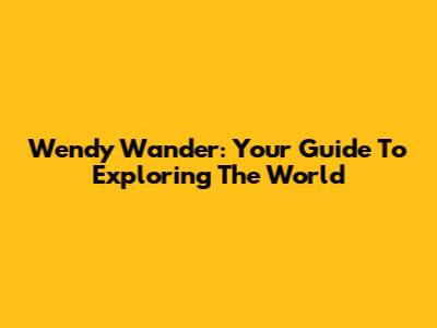 Wendy Wander: Your Guide To Exploring The World