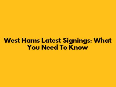 West Ham's Latest Signings: What You Need To Know