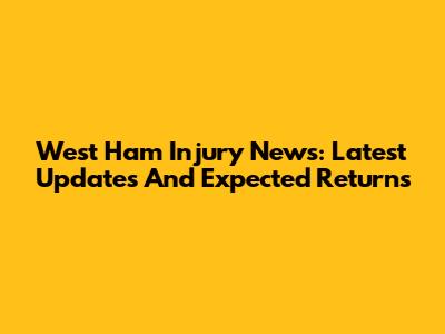 West Ham Injury News: Latest Updates And Expected Returns