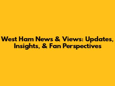 West Ham News & Views: Updates, Insights, & Fan Perspectives