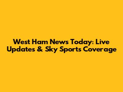 West Ham News Today: Live Updates & Sky Sports Coverage