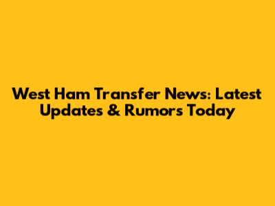 West Ham Transfer News: Latest Updates & Rumors Today