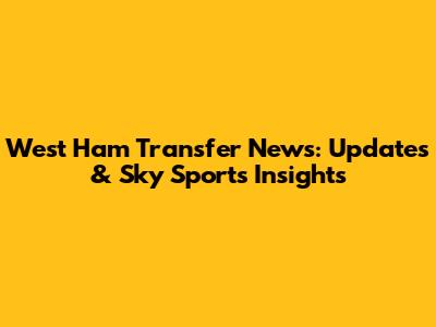 West Ham Transfer News: Updates & Sky Sports Insights