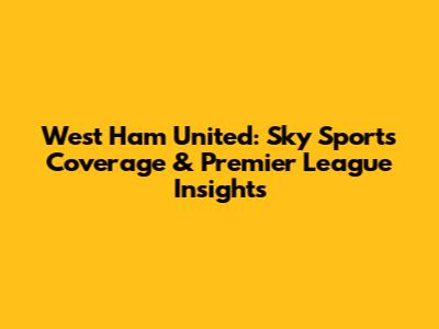 West Ham United: Sky Sports Coverage & Premier League Insights