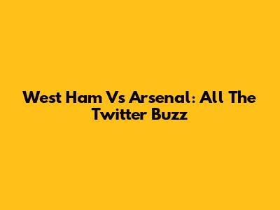 West Ham Vs Arsenal: All The Twitter Buzz