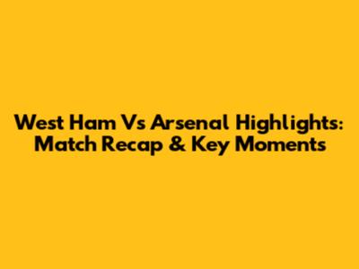 West Ham Vs Arsenal Highlights: Match Recap & Key Moments