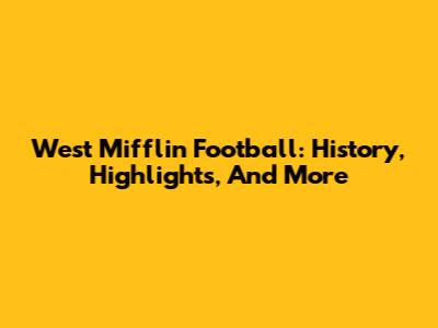 West Mifflin Football: History, Highlights, And More