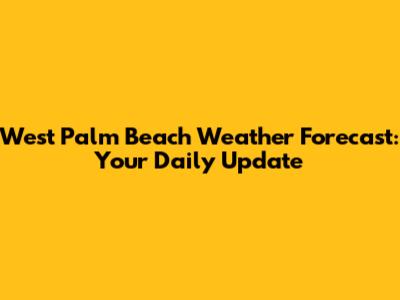 West Palm Beach Weather Forecast: Your Daily Update
