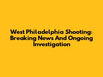 West Philadelphia Shooting: Breaking News And Ongoing Investigation