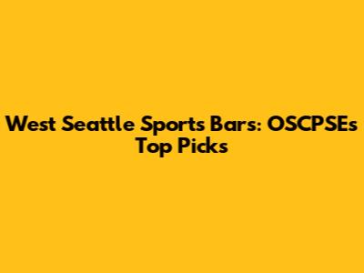 West Seattle Sports Bars: OSCPSE's Top Picks
