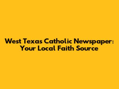 West Texas Catholic Newspaper: Your Local Faith Source