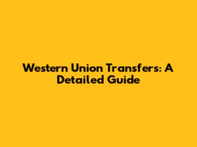 Western Union Transfers: A Detailed Guide