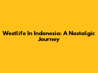 Westlife In Indonesia: A Nostalgic Journey